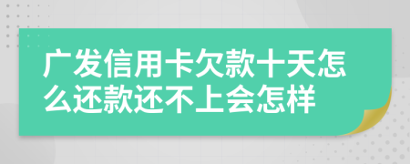 广发信用卡欠款十天怎么还款还不上会怎样