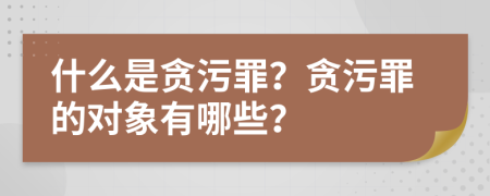 什么是贪污罪？贪污罪的对象有哪些？