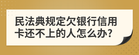 民法典规定欠银行信用卡还不上的人怎么办?