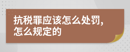 抗税罪应该怎么处罚,怎么规定的