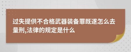 过失提供不合格武器装备罪既遂怎么去量刑,法律的规定是什么