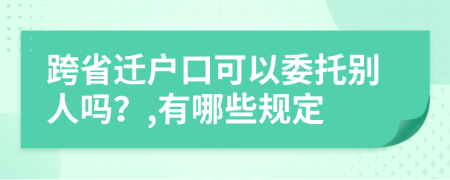 跨省迁户口可以委托别人吗？,有哪些规定