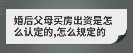 婚后父母买房出资是怎么认定的,怎么规定的