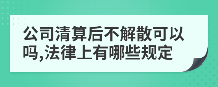 公司清算后不解散可以吗,法律上有哪些规定