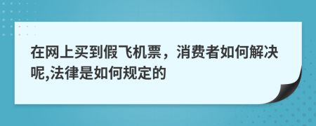 在网上买到假飞机票，消费者如何解决呢,法律是如何规定的