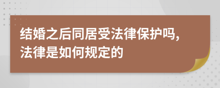 结婚之后同居受法律保护吗,法律是如何规定的