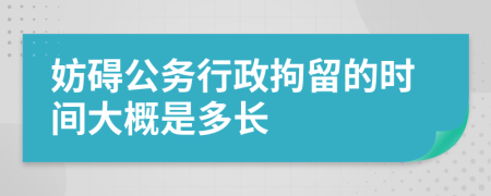 妨碍公务行政拘留的时间大概是多长