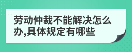 劳动仲裁不能解决怎么办,具体规定有哪些