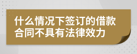 什么情况下签订的借款合同不具有法律效力