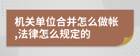 机关单位合并怎么做帐,法律怎么规定的