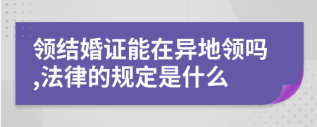 领结婚证能在异地领吗,法律的规定是什么