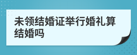 未领结婚证举行婚礼算结婚吗