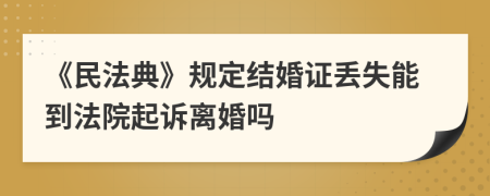 《民法典》规定结婚证丢失能到法院起诉离婚吗