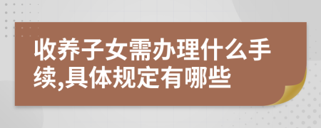 收养子女需办理什么手续,具体规定有哪些