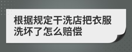 根据规定干洗店把衣服洗坏了怎么赔偿