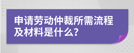申请劳动仲裁所需流程及材料是什么？