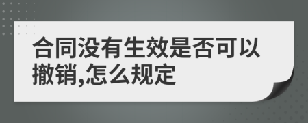 合同没有生效是否可以撤销,怎么规定