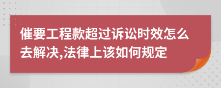 催要工程款超过诉讼时效怎么去解决,法律上该如何规定