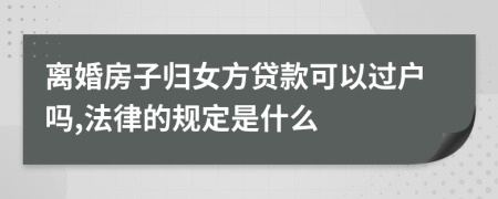 离婚房子归女方贷款可以过户吗,法律的规定是什么