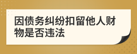 因债务纠纷扣留他人财物是否违法