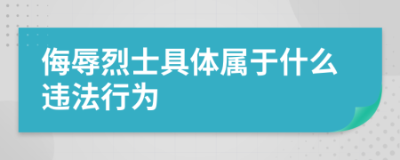 侮辱烈士具体属于什么违法行为