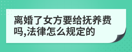 离婚了女方要给抚养费吗,法律怎么规定的