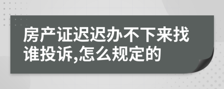 房产证迟迟办不下来找谁投诉,怎么规定的