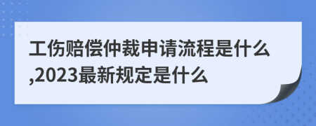 工伤赔偿仲裁申请流程是什么,2023最新规定是什么