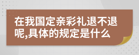 在我国定亲彩礼退不退呢,具体的规定是什么