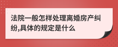 法院一般怎样处理离婚房产纠纷,具体的规定是什么