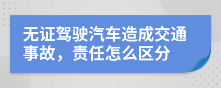 无证驾驶汽车造成交通事故，责任怎么区分