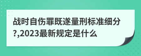 战时自伤罪既遂量刑标准细分?,2023最新规定是什么