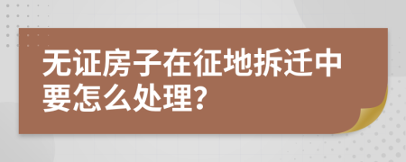无证房子在征地拆迁中要怎么处理？