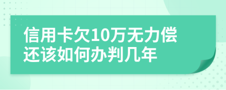 信用卡欠10万无力偿还该如何办判几年