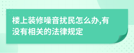 楼上装修噪音扰民怎么办,有没有相关的法律规定