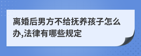 离婚后男方不给抚养孩子怎么办,法律有哪些规定