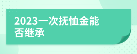 2023一次抚恤金能否继承