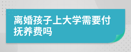 离婚孩子上大学需要付抚养费吗