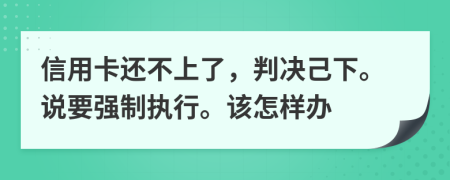 信用卡还不上了，判决己下。说要强制执行。该怎样办