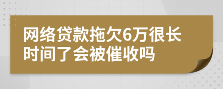 网络贷款拖欠6万很长时间了会被催收吗