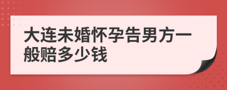 大连未婚怀孕告男方一般赔多少钱