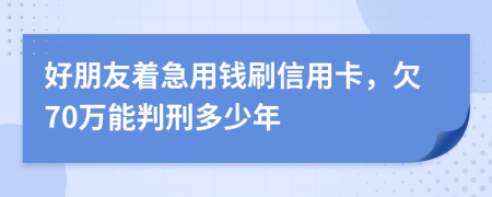 好朋友着急用钱刷信用卡，欠70万能判刑多少年