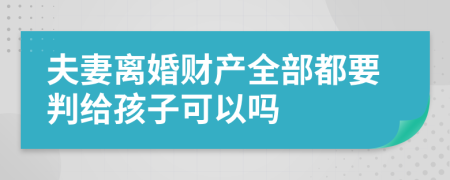 夫妻离婚财产全部都要判给孩子可以吗