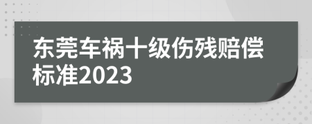 东莞车祸十级伤残赔偿标准2023