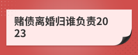 赌债离婚归谁负责2023