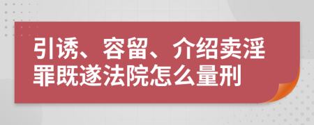 引诱、容留、介绍卖淫罪既遂法院怎么量刑