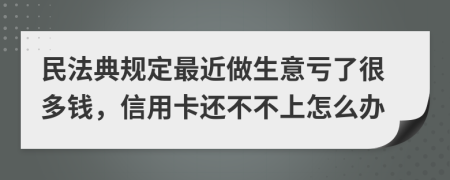 民法典规定最近做生意亏了很多钱，信用卡还不不上怎么办