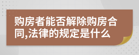 购房者能否解除购房合同,法律的规定是什么