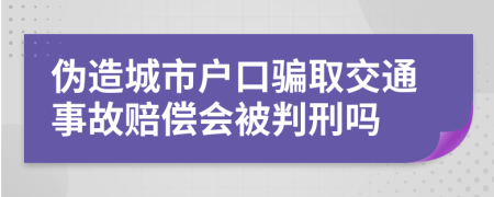 伪造城市户口骗取交通事故赔偿会被判刑吗