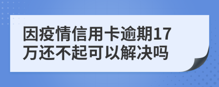 因疫情信用卡逾期17万还不起可以解决吗